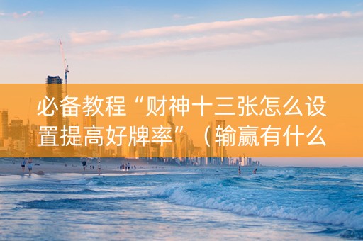 必备教程“财神十三张怎么设置提高好牌率”（输赢有什么规律)