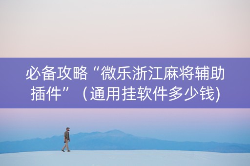 必备攻略“微乐浙江麻将辅助插件”（通用挂软件多少钱)
