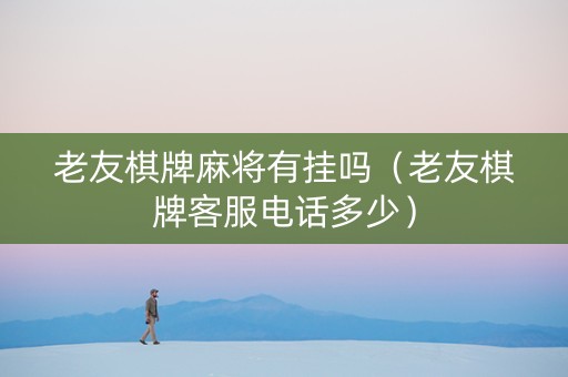 老友棋牌麻将有挂吗（老友棋牌客服电话多少）