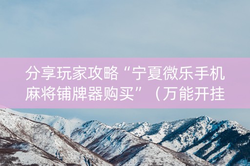 分享玩家攻略“宁夏微乐手机麻将铺牌器购买”（万能开挂神器)