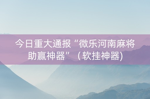 今日重大通报“微乐河南麻将助赢神器”（软挂神器)