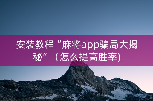 安装教程“麻将app骗局大揭秘”（怎么提高胜率)