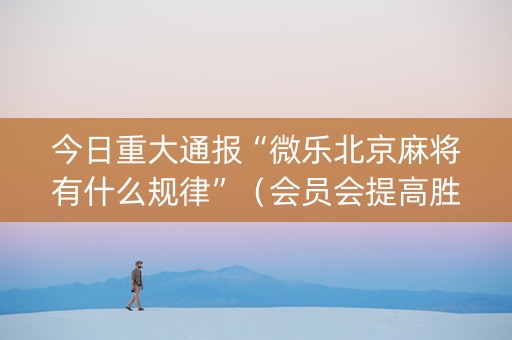 今日重大通报“微乐北京麻将有什么规律”（会员会提高胜率吗)