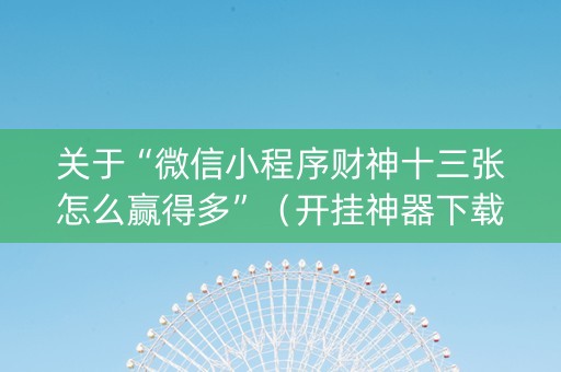 关于“微信小程序财神十三张怎么赢得多”（开挂神器下载)