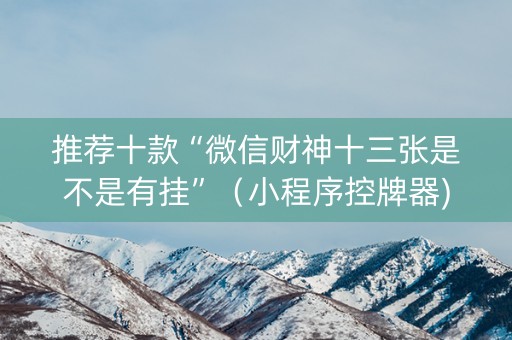推荐十款“微信财神十三张是不是有挂”（小程序控牌器)