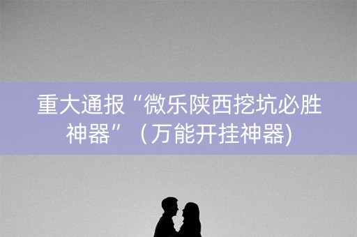 重大通报“微乐陕西挖坑必胜神器”（万能开挂神器)