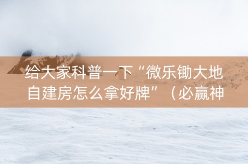 给大家科普一下“微乐锄大地自建房怎么拿好牌”（必赢神器)