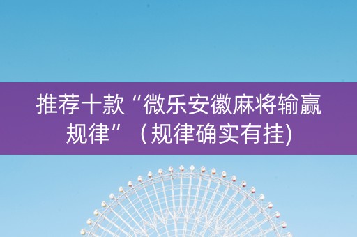 推荐十款“微乐安徽麻将输赢规律”（规律确实有挂)