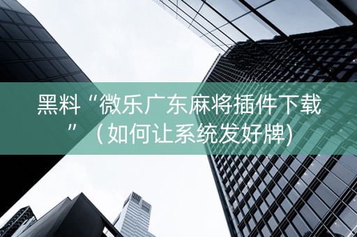 黑料“微乐广东麻将插件下载”（如何让系统发好牌)