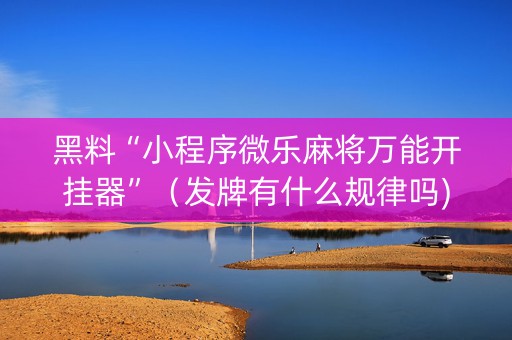黑料“小程序微乐麻将万能开挂器”（发牌有什么规律吗)