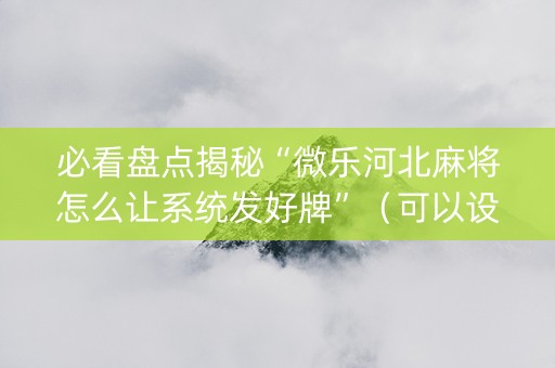 必看盘点揭秘“微乐河北麻将怎么让系统发好牌”（可以设置输赢吗)