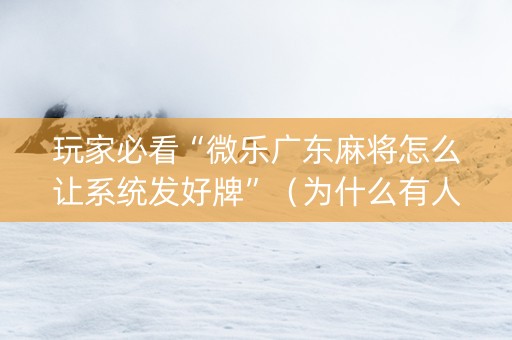 玩家必看“微乐广东麻将怎么让系统发好牌”（为什么有人一直赢)