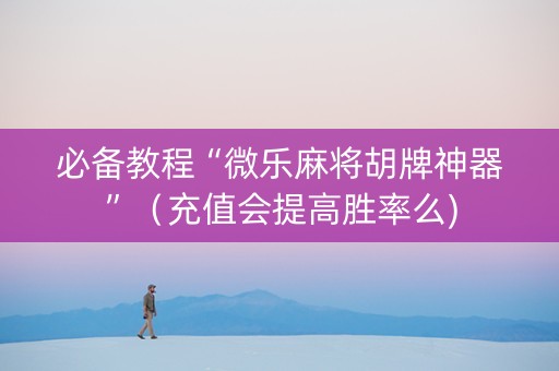 必备教程“微乐麻将胡牌神器”（充值会提高胜率么)