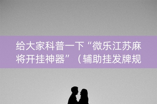 给大家科普一下“微乐江苏麻将开挂神器”（辅助挂发牌规律)