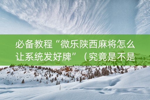 必备教程“微乐陕西麻将怎么让系统发好牌”（究竟是不是有挂)