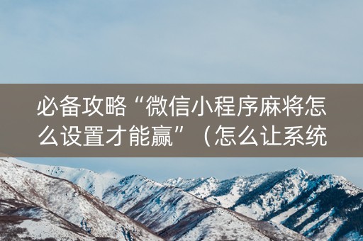 必备攻略“微信小程序麻将怎么设置才能赢”（怎么让系统给自己好牌)
