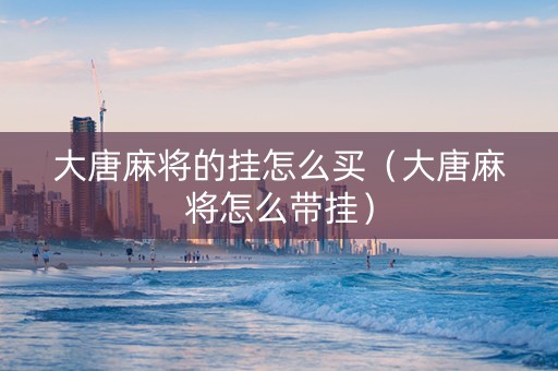 大唐麻将的挂怎么买（大唐麻将怎么带挂）