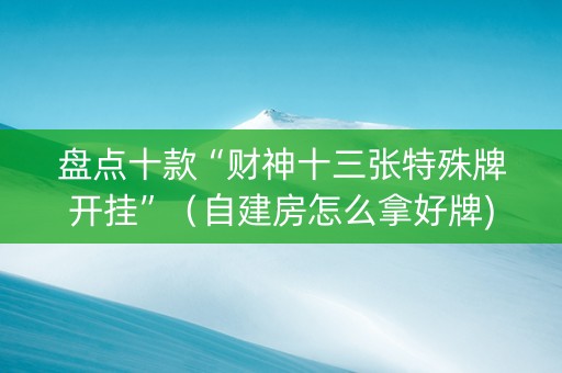 盘点十款“财神十三张特殊牌开挂”（自建房怎么拿好牌)