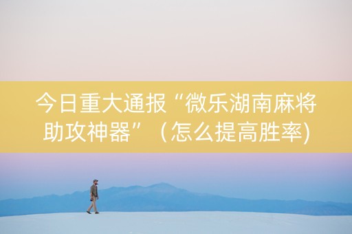 今日重大通报“微乐湖南麻将助攻神器”（怎么提高胜率)