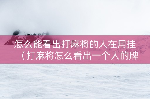 怎么能看出打麻将的人在用挂（打麻将怎么看出一个人的牌品）