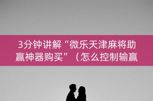 3分钟讲解“微乐天津麻将助赢神器购买”（怎么控制输赢)