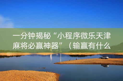 一分钟揭秘“小程序微乐天津麻将必赢神器”（输赢有什么规律)