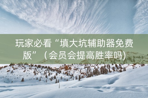 玩家必看“填大坑辅助器免费版”（会员会提高胜率吗)