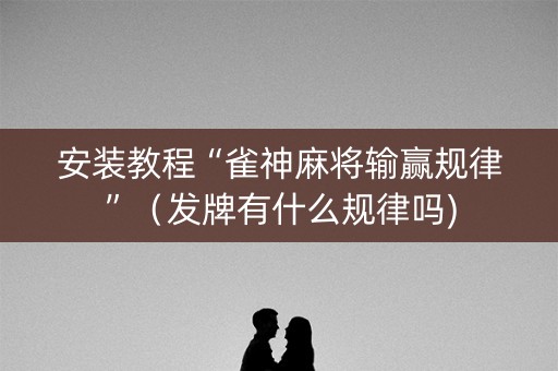 安装教程“雀神麻将输赢规律”（发牌有什么规律吗)