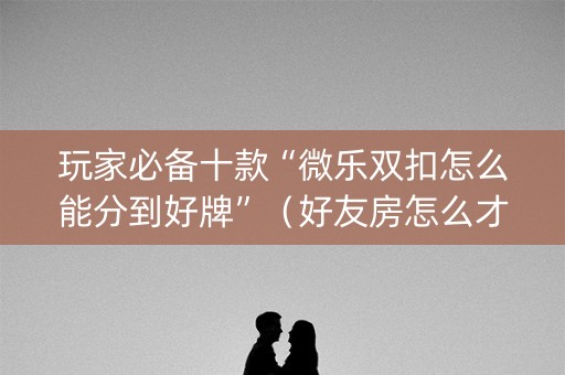 玩家必备十款“微乐双扣怎么能分到好牌”（好友房怎么才能赢)