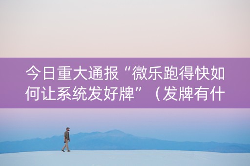 今日重大通报“微乐跑得快如何让系统发好牌”（发牌有什么规律吗)