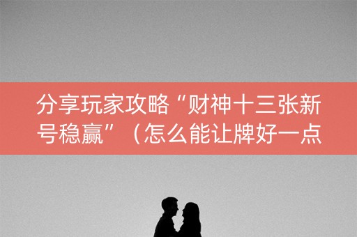 分享玩家攻略“财神十三张新号稳赢”（怎么能让牌好一点)