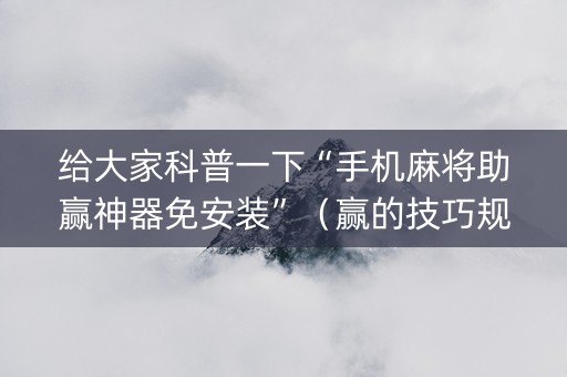 给大家科普一下“手机麻将助赢神器免安装”（赢的技巧规律)