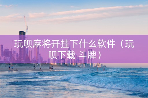 玩呗麻将开挂下什么软件（玩呗下载 斗牌）