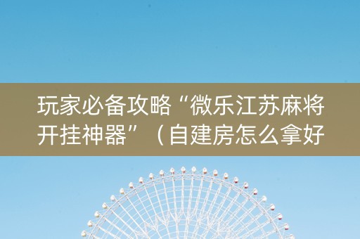 玩家必备攻略“微乐江苏麻将开挂神器”（自建房怎么拿好牌)