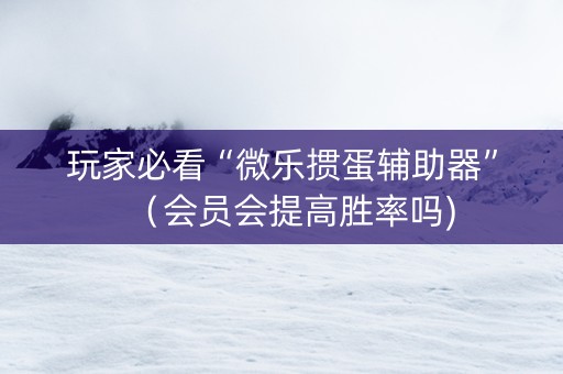 玩家必看“微乐掼蛋辅助器”（会员会提高胜率吗)