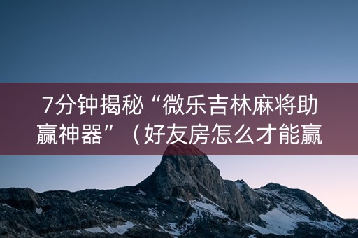 7分钟揭秘“微乐吉林麻将助赢神器”（好友房怎么才能赢)
