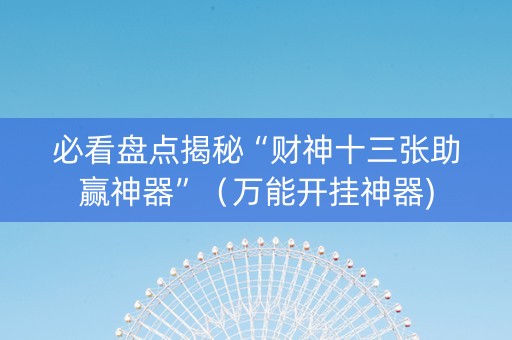 必看盘点揭秘“财神十三张助赢神器”（万能开挂神器)
