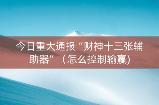 今日重大通报“财神十三张辅助器”（怎么控制输赢)