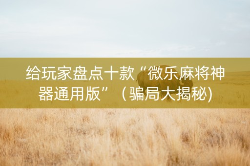 给玩家盘点十款“微乐麻将神器通用版”（骗局大揭秘)