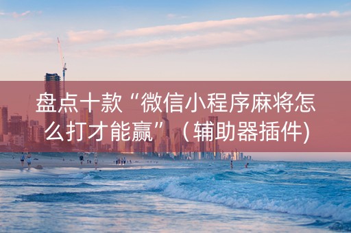 盘点十款“微信小程序麻将怎么打才能赢”（辅助器插件)