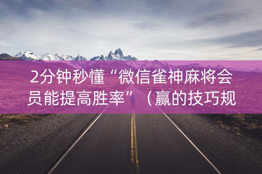 2分钟秒懂“微信雀神麻将会员能提高胜率”（赢的技巧规律)