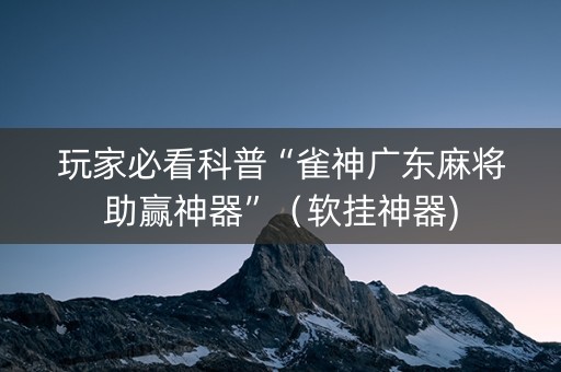 玩家必看科普“雀神广东麻将助赢神器”（软挂神器)