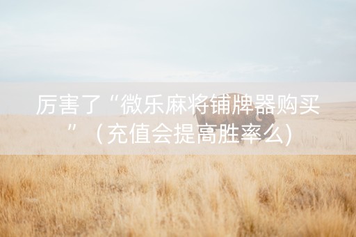 厉害了“微乐麻将铺牌器购买”（充值会提高胜率么)