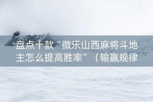 盘点十款“微乐山西麻将斗地主怎么提高胜率”（输赢规律)