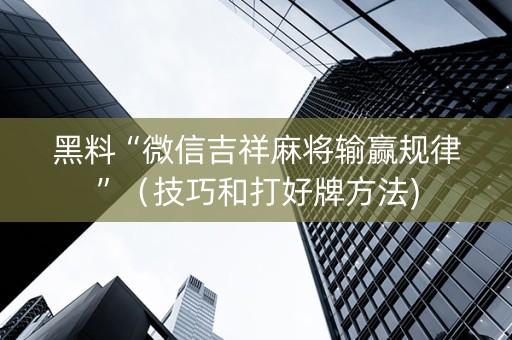 黑料“微信吉祥麻将输赢规律”（技巧和打好牌方法)