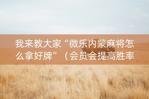 我来教大家“微乐内蒙麻将怎么拿好牌”（会员会提高胜率吗)