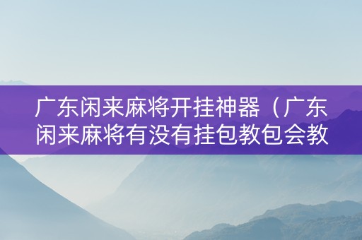广东闲来麻将开挂神器（广东闲来麻将有没有挂包教包会教程）