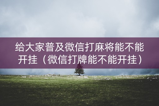 给大家普及微信打麻将能不能开挂（微信打牌能不能开挂）