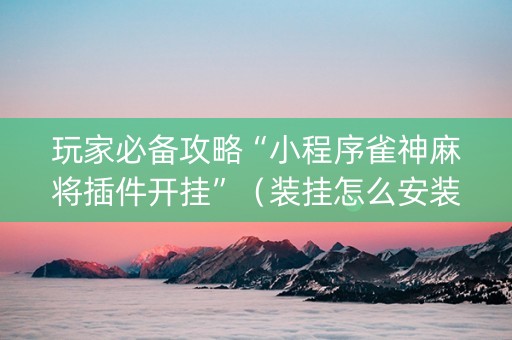 玩家必备攻略“小程序雀神麻将插件开挂”（装挂怎么安装)