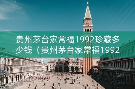 贵州茅台家常福1992珍藏多少钱（贵州茅台家常福1992珍藏价格）